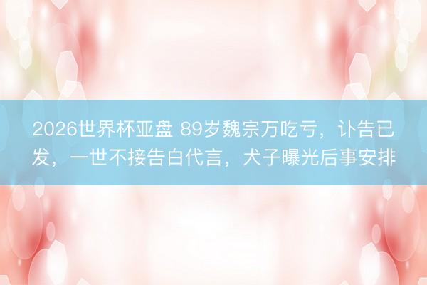 2026世界杯亚盘 89岁魏宗万吃亏,讣告已发,一世不接告白代言,犬子曝光后事安排