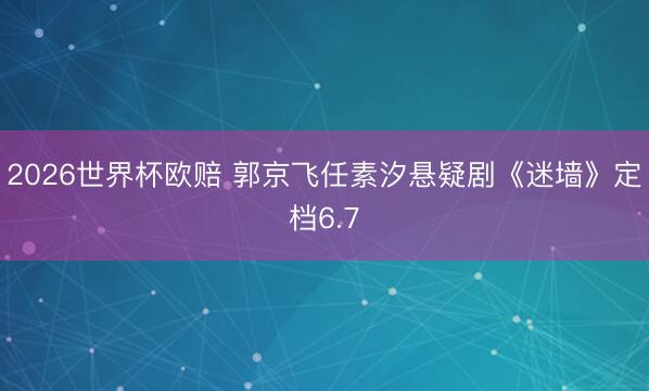 2026世界杯欧赔 郭京飞任素汐悬疑剧《迷墙》定档6.7