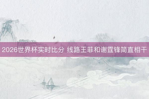 2026世界杯实时比分 线路王菲和谢霆锋简直相干