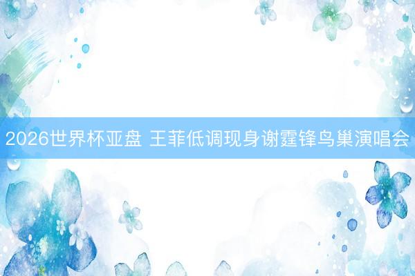 2026世界杯亚盘 王菲低调现身谢霆锋鸟巢演唱会