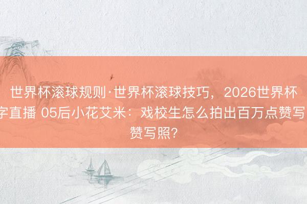 世界杯滚球规则·世界杯滚球技巧，2026世界杯文字直播 05后小花艾米：戏校生怎么拍出百万点赞写照？