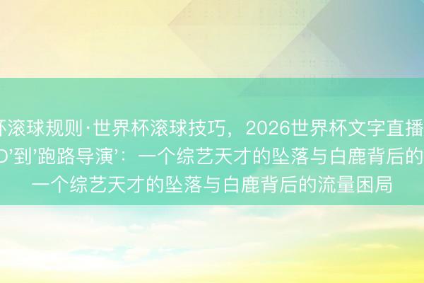 世界杯滚球规则·世界杯滚球技巧，2026世界杯文字直播 从'姚PD'到'跑路导演'：一个综艺天才的坠落与白鹿背后的流量困局