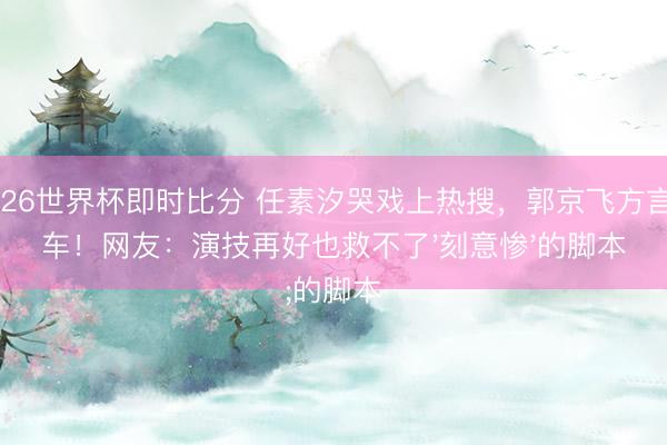 2026世界杯即时比分 任素汐哭戏上热搜,郭京飞方言翻车!网友:演技再好也救不了'刻意惨'的脚本