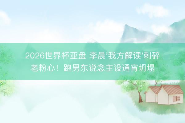 2026世界杯亚盘 李晨'我方解读'刺碎老粉心!跑男东说念主设通宵坍塌