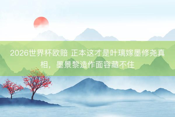 2026世界杯欧赔 正本这才是叶璃嫁墨修尧真相,墨景黎造作面容藏不住