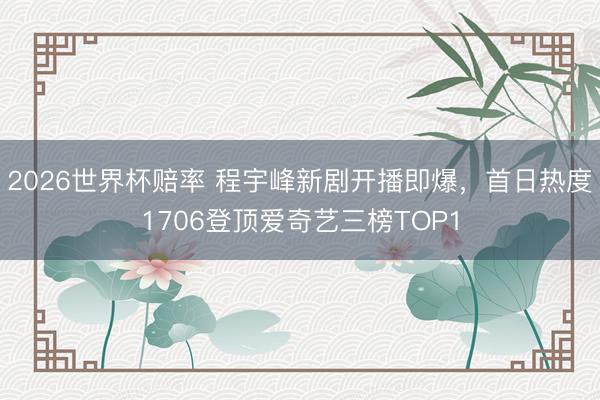 2026世界杯赔率 程宇峰新剧开播即爆,首日热度1706登顶爱奇艺三榜TOP1