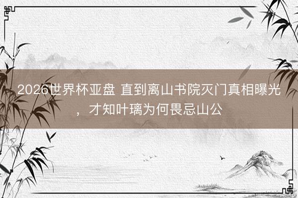 2026世界杯亚盘 直到离山书院灭门真相曝光,才知叶璃为何畏忌山公