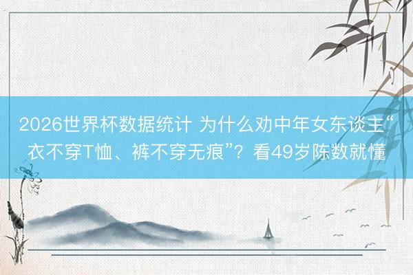 2026世界杯数据统计 为什么劝中年女东谈主“衣不穿T恤、裤不穿无痕”？看49岁陈数就懂