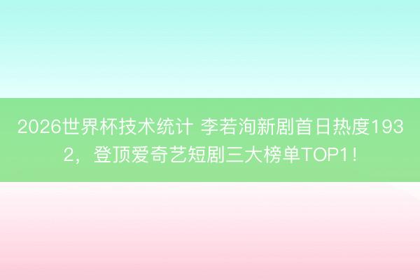 2026世界杯技术统计 李若洵新剧首日热度1932,登顶爱奇艺短剧三大榜单TOP1!