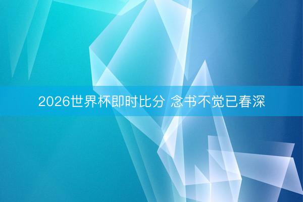 2026世界杯即时比分 念书不觉已春深