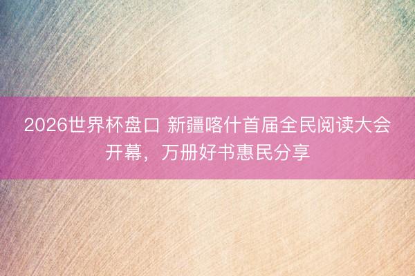 2026世界杯盘口 新疆喀什首届全民阅读大会开幕，万册好书惠民分享