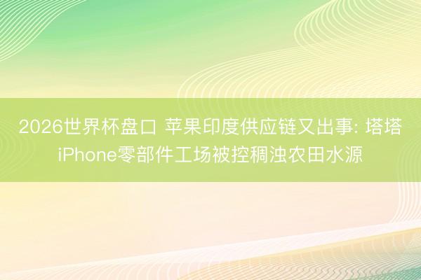 2026世界杯盘口 苹果印度供应链又出事: 塔塔iPhone零部件工场被控稠浊农田水源