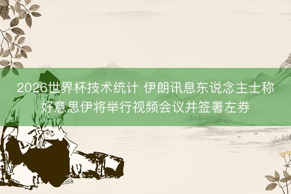 2026世界杯技术统计 伊朗讯息东说念主士称好意思伊将举行视频会议并签署左券