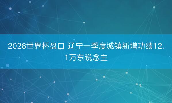 2026世界杯盘口 辽宁一季度城镇新增功绩12.1万东说念主