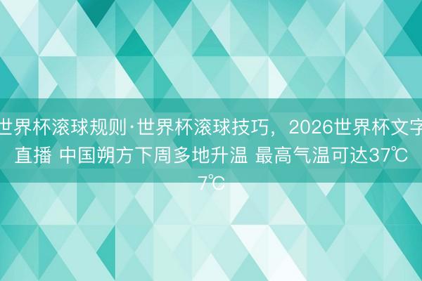 世界杯滚球规则·世界杯滚球技巧,2026世界杯文字直播 中国朔方下周多地升温 最高气温可达37℃