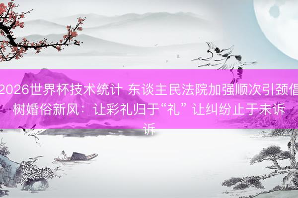 2026世界杯技术统计 东谈主民法院加强顺次引颈倡树婚俗新风:让彩礼归于“礼” 让纠纷止于未诉