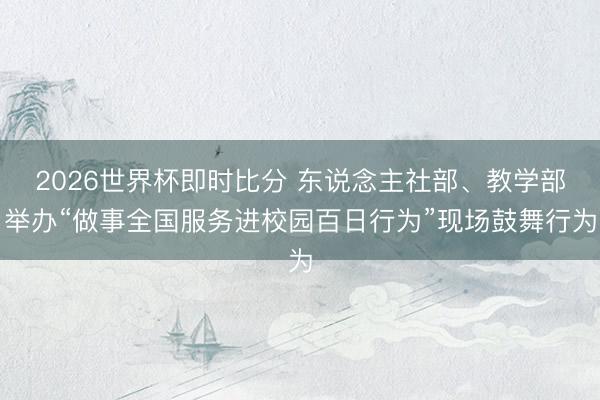 2026世界杯即时比分 东说念主社部、教学部举办“做事全国服务进校园百日行为”现场鼓舞行为
