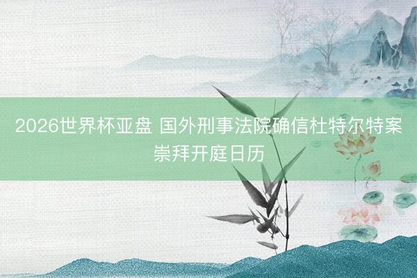 2026世界杯亚盘 国外刑事法院确信杜特尔特案崇拜开庭日历
