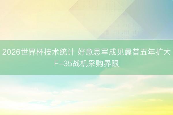 2026世界杯技术统计 好意思军成见曩昔五年扩大F-35战机采购界限