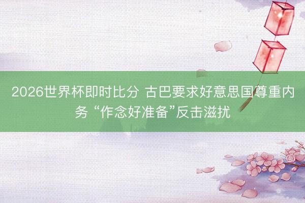 2026世界杯即时比分 古巴要求好意思国尊重内务 “作念好准备”反击滋扰