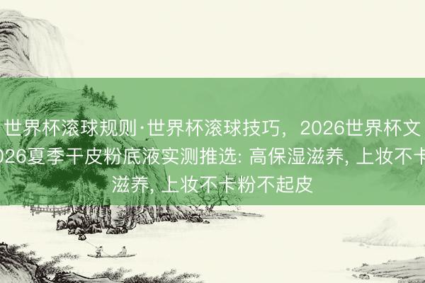 世界杯滚球规则·世界杯滚球技巧，2026世界杯文字直播 2026夏季干皮粉底液实测推选: 高保湿滋养， 上妆不卡粉不起皮
