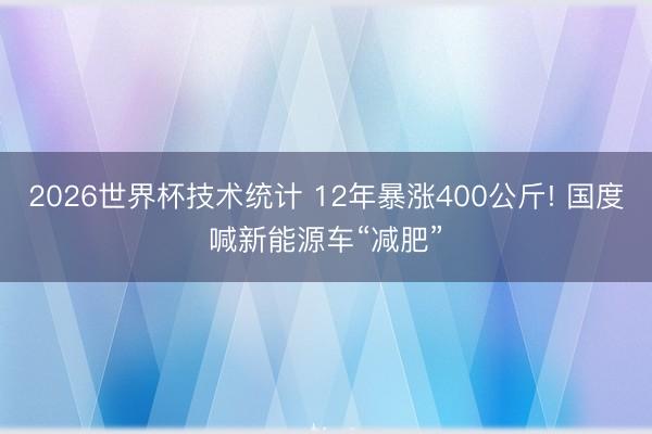 2026世界杯技术统计 12年暴涨400公斤! 国度喊新能源车“减肥”