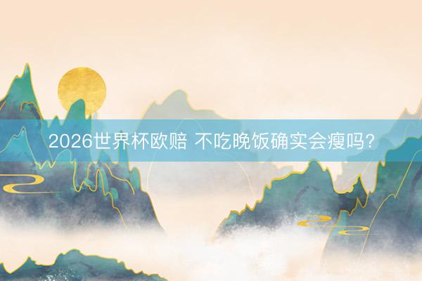 2026世界杯欧赔 不吃晚饭确实会瘦吗?