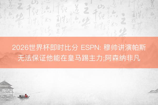 2026世界杯即时比分 ESPN: 穆帅讲演帕斯无法保证他能在皇马踢主力;阿森纳非凡