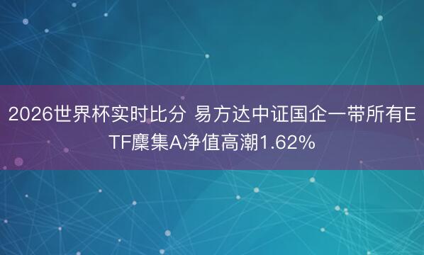 2026世界杯实时比分 易方达中证国企一带所有ETF麇集A净值高潮1.62%