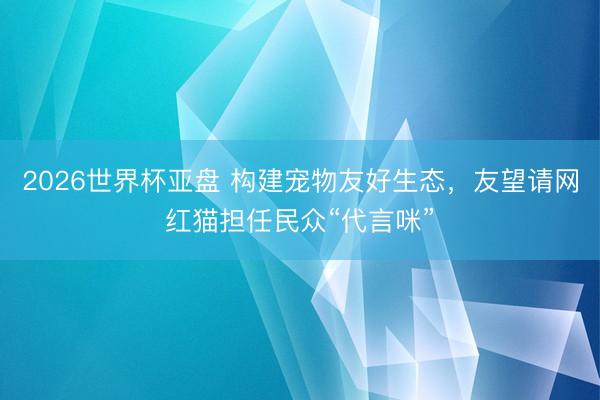 2026世界杯亚盘 构建宠物友好生态，友望请网红猫担任民众“代言咪”