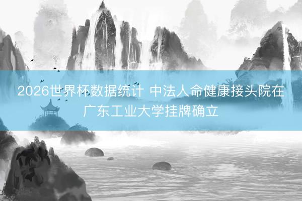 2026世界杯数据统计 中法人命健康接头院在广东工业大学挂牌确立