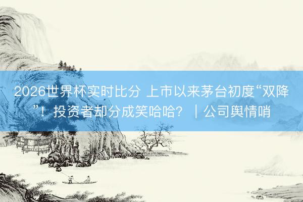 2026世界杯实时比分 上市以来茅台初度“双降”!投资者却分成笑哈哈?|公司舆情哨