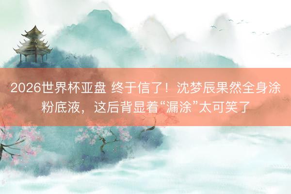 2026世界杯亚盘 终于信了!沈梦辰果然全身涂粉底液,这后背显着“漏涂”太可笑了