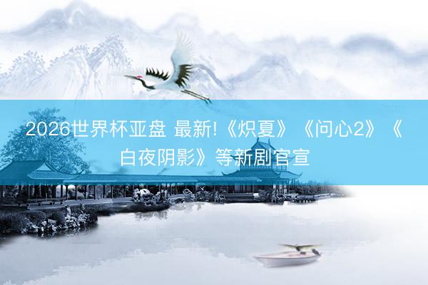 2026世界杯亚盘 最新!《炽夏》《问心2》《白夜阴影》等新剧官宣