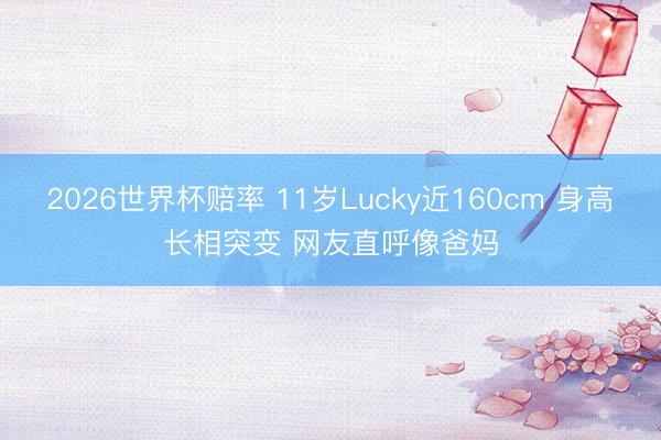 2026世界杯赔率 11岁Lucky近160cm 身高长相突变 网友直呼像爸妈