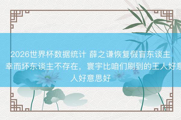 2026世界杯数据统计 薛之谦恢复假盲东谈主事件:幸而坏东谈主不存在,寰宇比咱们刷到的王人好意思好