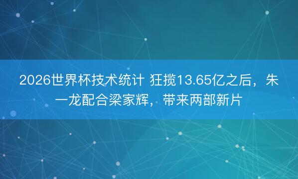 2026世界杯技术统计 狂揽13.65亿之后,朱一龙配合梁家辉,带来两部新片