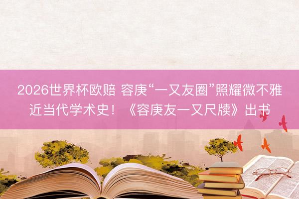 2026世界杯欧赔 容庚“一又友圈”照耀微不雅近当代学术史！《容庚友一又尺牍》出书