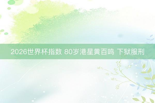2026世界杯指数 80岁港星黄百鸣 下狱服刑