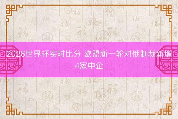 2026世界杯实时比分 欧盟新一轮对俄制裁新增4家中企