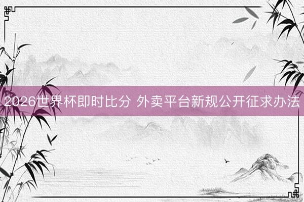 2026世界杯即时比分 外卖平台新规公开征求办法