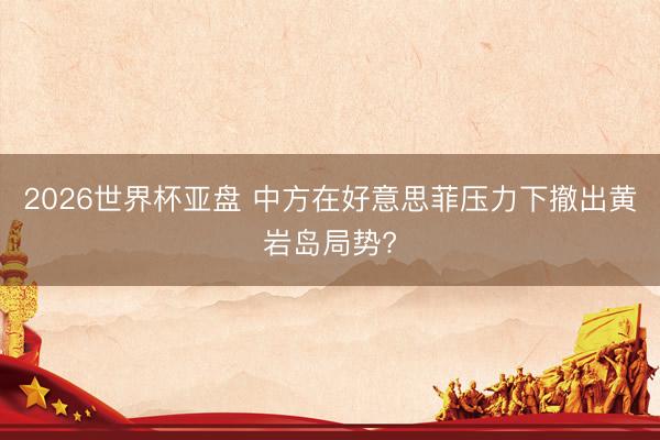 2026世界杯亚盘 中方在好意思菲压力下撤出黄岩岛局势?