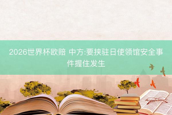 2026世界杯欧赔 中方:要挟驻日使领馆安全事件握住发生