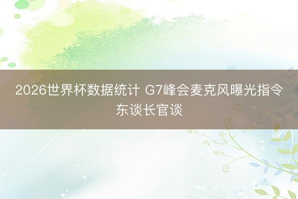 2026世界杯数据统计 G7峰会麦克风曝光指令东谈长官谈