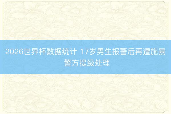 2026世界杯数据统计 17岁男生报警后再遭施暴 警方提级处理