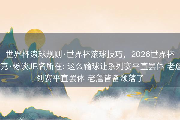 世界杯滚球规则·世界杯滚球技巧，2026世界杯文字直播 尼克·杨谈JR名所在: 这么输球让系列赛平直罢休 老詹皆备颓落了