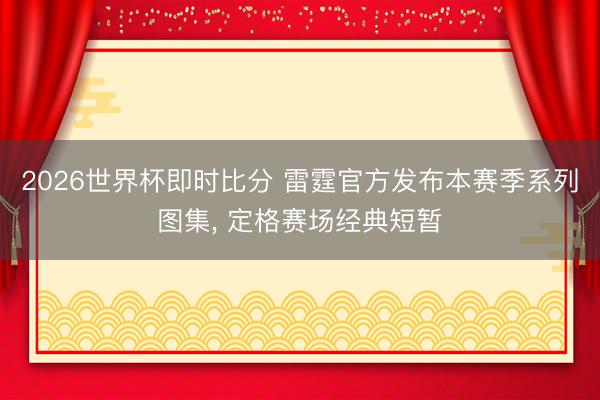 2026世界杯即时比分 雷霆官方发布本赛季系列图集， 定格赛场经典短暂