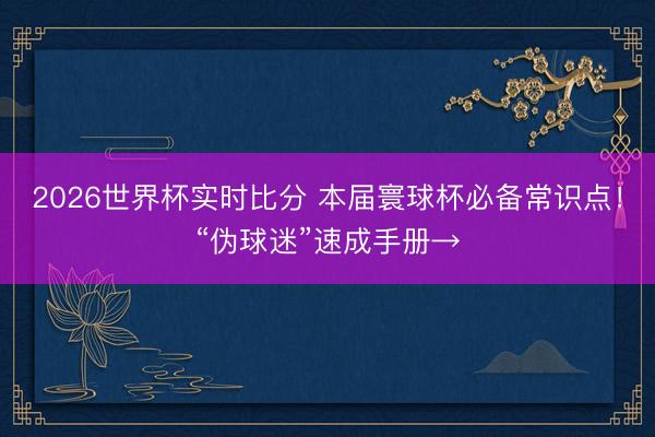2026世界杯实时比分 本届寰球杯必备常识点!“伪球迷”速成手册→