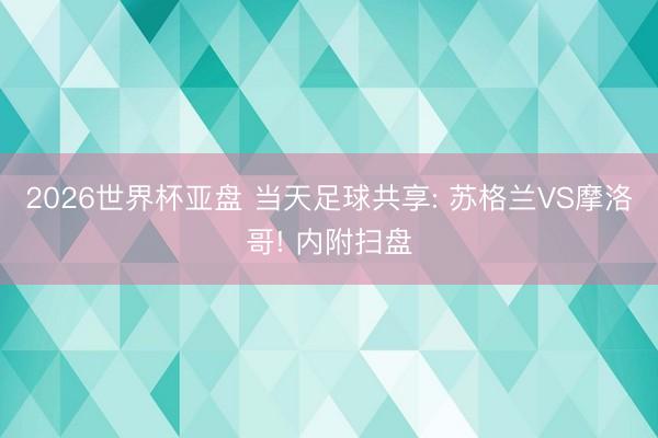 2026世界杯亚盘 当天足球共享: 苏格兰VS摩洛哥! 内附扫盘
