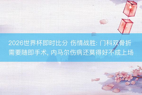 2026世界杯即时比分 伤情战胜: 门科双骨折 需要随即手术, 内马尔伤病还莫得好不成上场